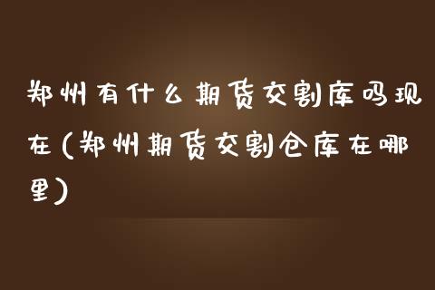 郑州有什么期货交割库吗现在(郑州期货交割仓库在哪里)_https://www.zghnxxa.com_国际期货_第1张
