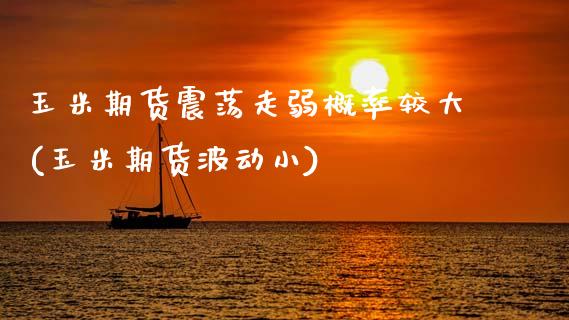 玉米期货震荡走弱概率较大(玉米期货波动小)_https://www.zghnxxa.com_期货直播室_第1张