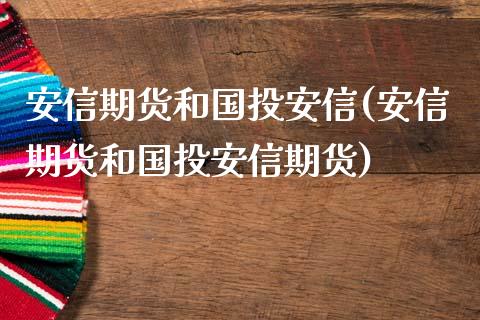安信期货和国投安信(安信期货和国投安信期货)_https://www.zghnxxa.com_国际期货_第1张