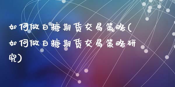 如何做白糖期货交易策略(如何做白糖期货交易策略研究)_内盘期货_第1张_期货直播室 如何做白糖期货交易策略(如何做白糖期货交易策略研究)_https://www.zghnxxa.com_内盘期货_第1张