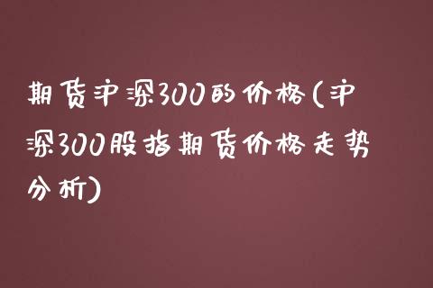 期货沪深300的价格(沪深300股指期货价格走势分析)_https://www.zghnxxa.com_黄金期货_第1张