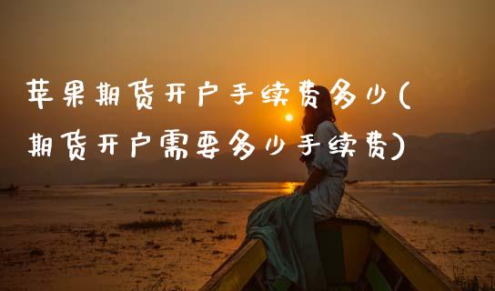 苹果期货开户手续费多少(期货开户需要多少手续费)_内盘期货_第1张_期货直播室 苹果期货开户手续费多少(期货开户需要多少手续费)_https://www.zghnxxa.com_内盘期货_第1张