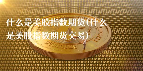 什么是美股指数期货(什么是美股指数期货交易)_https://www.zghnxxa.com_黄金期货_第1张
