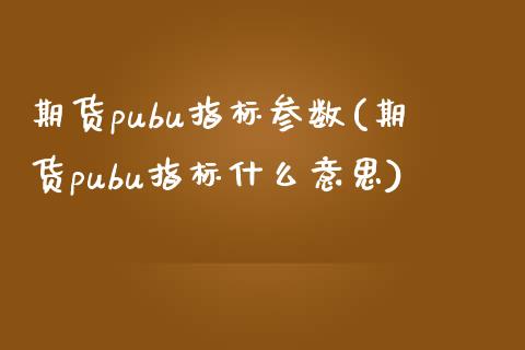 期货pubu指标参数(期货pubu指标什么意思)_内盘期货_第1张_期货直播室 期货pubu指标参数(期货pubu指标什么意思)_https://www.zghnxxa.com_内盘期货_第1张