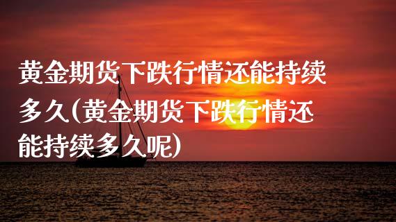黄金期货下跌行情还能持续多久(黄金期货下跌行情还能持续多久呢)_内盘期货_第1张_期货直播室 黄金期货下跌行情还能持续多久(黄金期货下跌行情还能持续多久呢)_https://www.zghnxxa.com_内盘期货_第1张