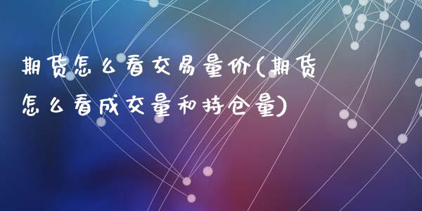 期货怎么看交易量价(期货怎么看成交量和持仓量)_https://www.zghnxxa.com_期货直播室_第1张