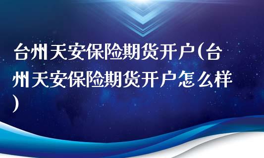 台州天安保险期货开户(台州天安保险期货开户怎么样)_https://www.zghnxxa.com_国际期货_第1张