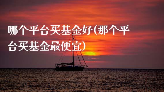 哪个平台买基金好(那个平台买基金最便宜)_国际期货_第1张_期货直播室 哪个平台买基金好(那个平台买基金最便宜)_https://www.zghnxxa.com_国际期货_第1张