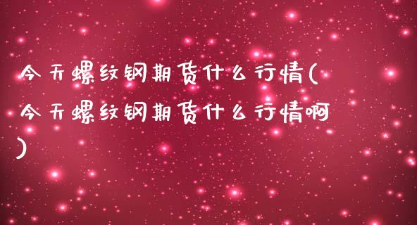 今天螺纹钢期货什么行情(今天螺纹钢期货什么行情啊)_https://www.zghnxxa.com_内盘期货_第1张