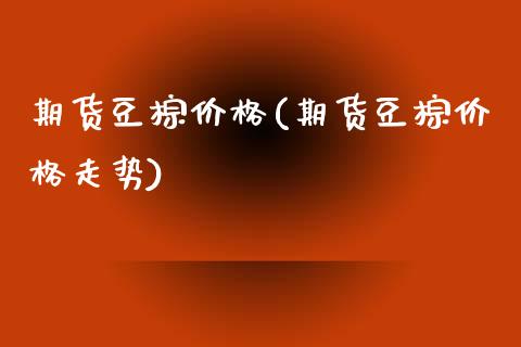 期货豆棕价格(期货豆棕价格走势)_https://www.zghnxxa.com_期货直播室_第1张