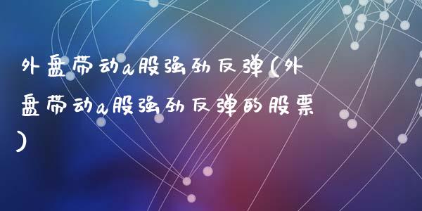 外盘带动a股强劲反弹(外盘带动a股强劲反弹的股票)_国际期货_第1张_期货直播室 外盘带动a股强劲反弹(外盘带动a股强劲反弹的股票)_https://www.zghnxxa.com_国际期货_第1张