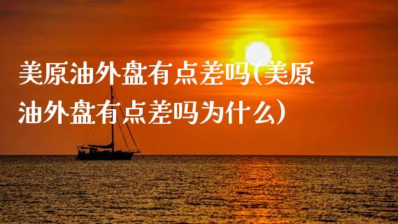 美原油外盘有点差吗(美原油外盘有点差吗为什么)_https://www.zghnxxa.com_国际期货_第1张