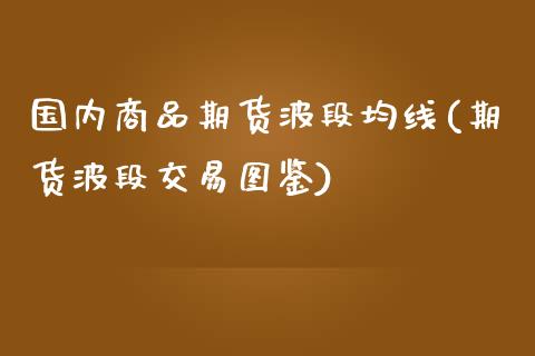 国内商品期货波段均线(期货波段交易图鉴)_内盘期货_第1张_期货直播室 国内商品期货波段均线(期货波段交易图鉴)_https://www.zghnxxa.com_内盘期货_第1张