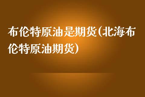 布伦特原油是期货(北海布伦特原油期货)_https://www.zghnxxa.com_内盘期货_第1张