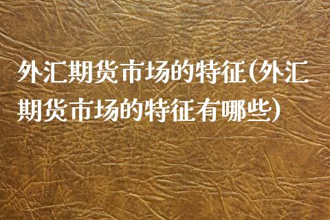 外汇期货市场的特征(外汇期货市场的特征有哪些)_https://www.zghnxxa.com_黄金期货_第1张