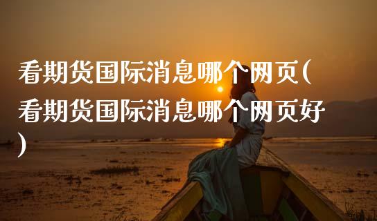 看期货国际消息哪个网页(看期货国际消息哪个网页好)_https://www.zghnxxa.com_内盘期货_第1张
