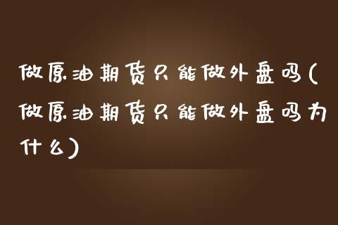 做原油期货只能做外盘吗(做原油期货只能做外盘吗为什么)_期货直播室_第1张_期货直播室 做原油期货只能做外盘吗(做原油期货只能做外盘吗为什么)_https://www.zghnxxa.com_期货直播室_第1张