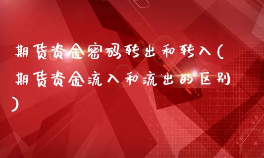 期货资金密码转出和转入(期货资金流入和流出的区别)_国际期货_第1张_期货直播室 期货资金密码转出和转入(期货资金流入和流出的区别)_https://www.zghnxxa.com_国际期货_第1张