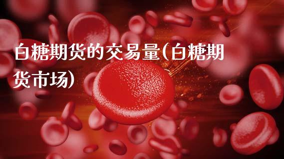 白糖期货的交易量(白糖期货市场)_期货直播室_第1张_期货直播室 白糖期货的交易量(白糖期货市场)_https://www.zghnxxa.com_期货直播室_第1张