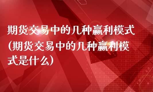 期货交易中的几种赢利模式(期货交易中的几种赢利模式是什么)_https://www.zghnxxa.com_国际期货_第1张