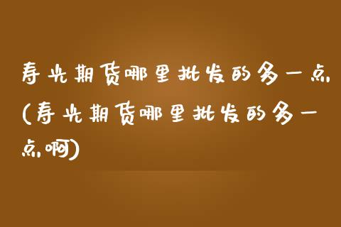 寿光期货哪里批发的多一点(寿光期货哪里批发的多一点啊)_https://www.zghnxxa.com_内盘期货_第1张