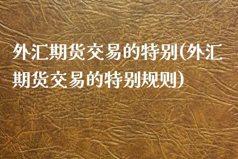 外汇期货交易的特别(外汇期货交易的特别规则)_https://www.zghnxxa.com_内盘期货_第1张