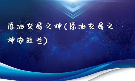 原油交易之神(原油交易之神安杜兰)_https://www.zghnxxa.com_国际期货_第1张