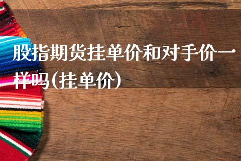 股指期货挂单价和对手价一样吗(挂单价)_https://www.zghnxxa.com_国际期货_第1张