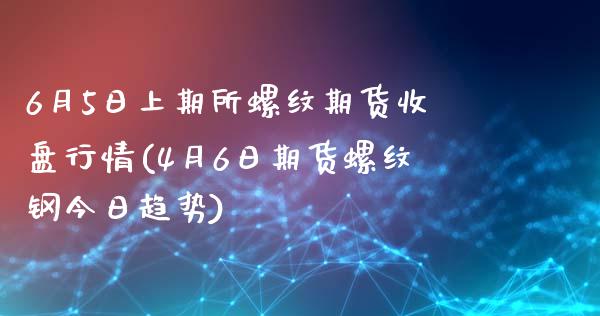 6月5日上期所螺纹期货收盘行情(4月6日期货螺纹钢今日趋势)_https://www.zghnxxa.com_国际期货_第1张
