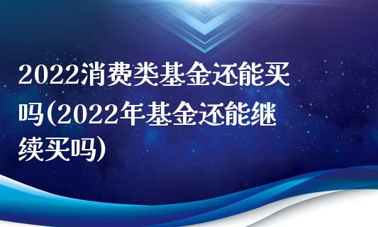 2022消费类基金还能买吗(2022年基金还能继续买吗)_https://www.zghnxxa.com_黄金期货_第1张