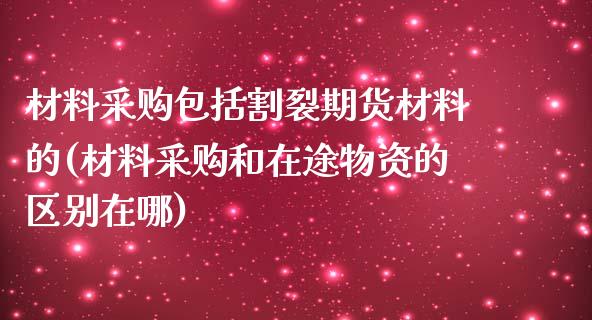 材料采购包括割裂期货材料的(材料采购和在途物资的区别在哪)_期货直播室_第1张_期货直播室 材料采购包括割裂期货材料的(材料采购和在途物资的区别在哪)_https://www.zghnxxa.com_期货直播室_第1张