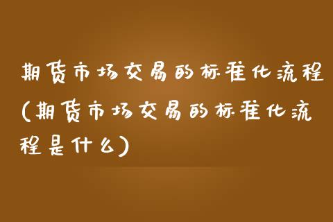 期货市场交易的标准化流程(期货市场交易的标准化流程是什么)_https://www.zghnxxa.com_期货直播室_第1张