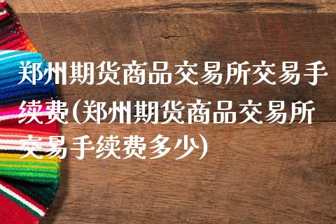 郑州期货商品交易所交易手续费(郑州期货商品交易所交易手续费多少)_https://www.zghnxxa.com_国际期货_第1张