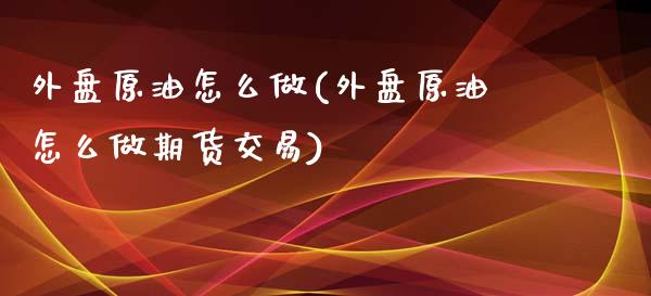 外盘原油怎么做(外盘原油怎么做期货交易)_https://www.zghnxxa.com_黄金期货_第1张