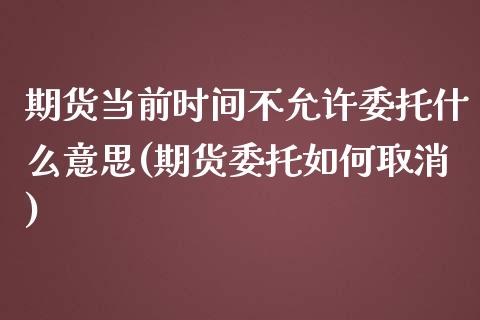 期货当前时间不允许委托什么意思(期货委托如何取消)_期货直播室_第1张_期货直播室 期货当前时间不允许委托什么意思(期货委托如何取消)_https://www.zghnxxa.com_期货直播室_第1张