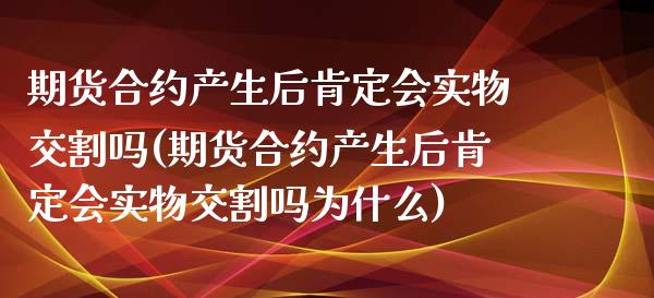 期货合约产生后肯定会实物交割吗(期货合约产生后肯定会实物交割吗为什么)_https://www.zghnxxa.com_期货直播室_第1张
