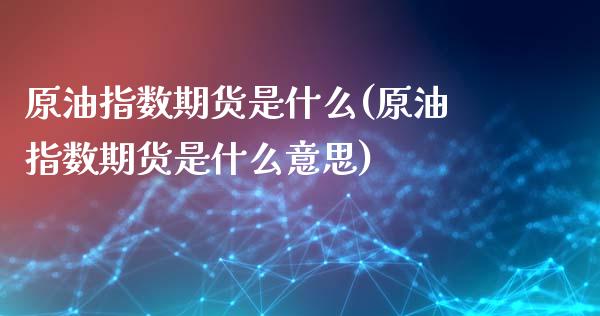 原油指数期货是什么(原油指数期货是什么意思)_内盘期货_第1张_期货直播室 原油指数期货是什么(原油指数期货是什么意思)_https://www.zghnxxa.com_内盘期货_第1张