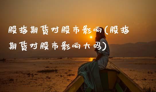 股指期货对股市影响(股指期货对股市影响大吗)_https://www.zghnxxa.com_国际期货_第1张
