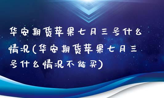 华安期货苹果七月三号什么情况(华安期货苹果七月三号什么情况不能买)_https://www.zghnxxa.com_内盘期货_第1张