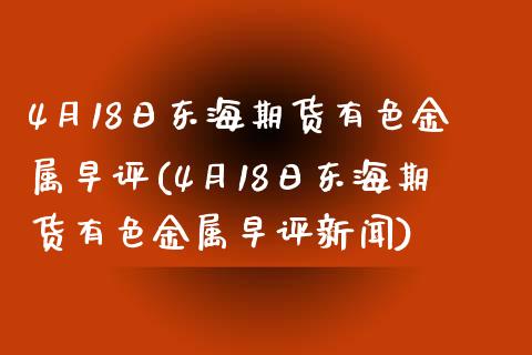 4月18日东海期货有色金属早评(4月18日东海期货有色金属早评新闻)_https://www.zghnxxa.com_国际期货_第1张