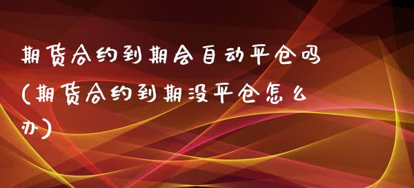 期货合约到期会自动平仓吗(期货合约到期没平仓怎么办)_https://www.zghnxxa.com_期货直播室_第1张