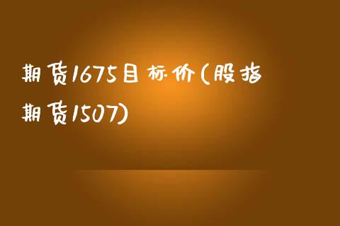 期货1675目标价(股指期货1507)_https://www.zghnxxa.com_黄金期货_第1张