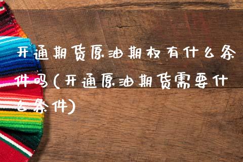 开通期货原油期权有什么条件吗(开通原油期货需要什么条件)_内盘期货_第1张_期货直播室 开通期货原油期权有什么条件吗(开通原油期货需要什么条件)_https://www.zghnxxa.com_内盘期货_第1张