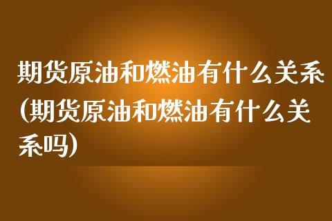 期货原油和燃油有什么关系(期货原油和燃油有什么关系吗)_https://www.zghnxxa.com_内盘期货_第1张