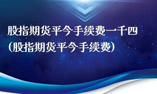 股指期货平今手续费一千四(股指期货平今手续费)_国际期货_第1张_期货直播室 股指期货平今手续费一千四(股指期货平今手续费)_https://www.zghnxxa.com_国际期货_第1张