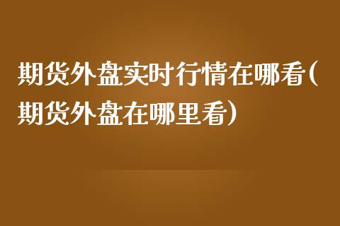 期货外盘实时行情在哪看(期货外盘在哪里看)_https://www.zghnxxa.com_黄金期货_第1张