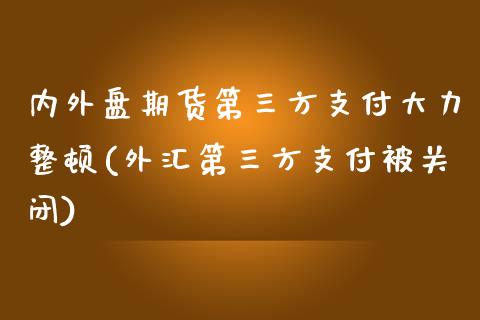 内外盘期货第三方支付大力整顿(外汇第三方支付被关闭)_https://www.zghnxxa.com_黄金期货_第1张