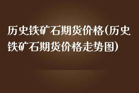 历史铁矿石期货价格(历史铁矿石期货价格走势图)_内盘期货_第1张_期货直播室 历史铁矿石期货价格(历史铁矿石期货价格走势图)_https://www.zghnxxa.com_内盘期货_第1张