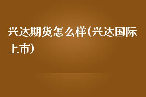 兴达期货怎么样(兴达国际上市)_https://www.zghnxxa.com_内盘期货_第1张