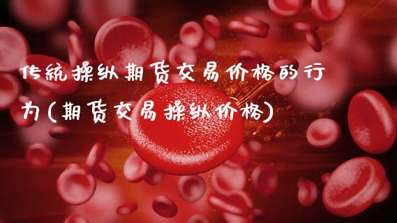 传统操纵期货交易价格的行为(期货交易操纵价格)_黄金期货_第1张_期货直播室 传统操纵期货交易价格的行为(期货交易操纵价格)_https://www.zghnxxa.com_黄金期货_第1张